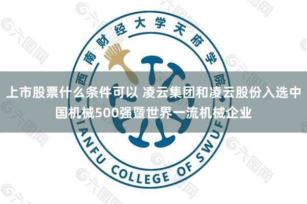 上市股票什么条件可以 凌云集团和凌云股份入选中国机械500强暨世界一流机械企业