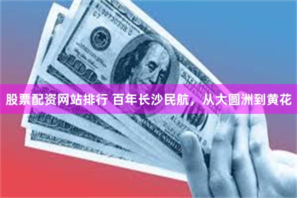 股票配资网站排行 百年长沙民航，从大圆洲到黄花