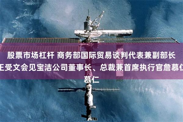 股票市场杠杆 商务部国际贸易谈判代表兼副部长王受文会见宝洁公司董事长、总裁兼首席执行官詹慕仁