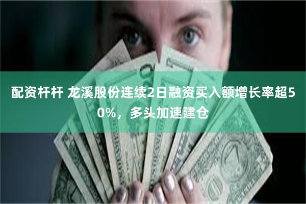 配资杆杆 龙溪股份连续2日融资买入额增长率超50%，多头加速建仓