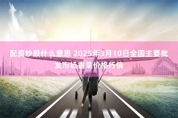 配资炒股什么意思 2025年3月10日全国主要批发市场香菜价格行情