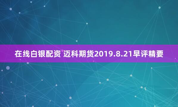 在线白银配资 迈科期货2019.8.21早评精要