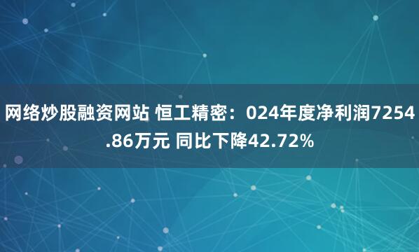 网络炒股融资网站 恒工精密：024年度净利润7254.86万元 同比下降42.72%