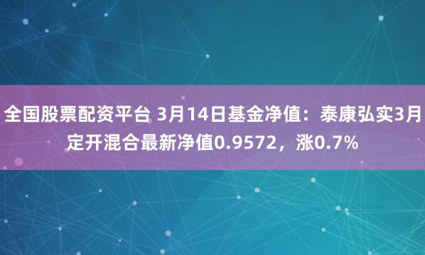 全国股票配资平台 3月14日基金净值：泰康弘实3月定开混合最新净值0.9572，涨0.7%