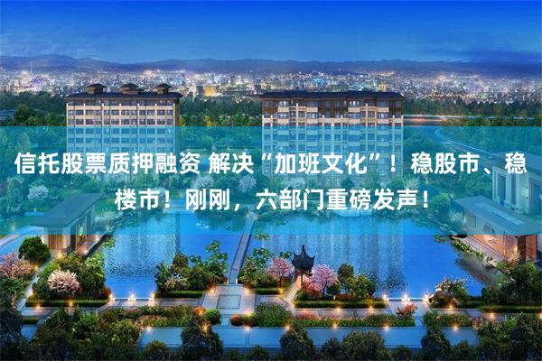 信托股票质押融资 解决“加班文化”！稳股市、稳楼市！刚刚，六部门重磅发声！