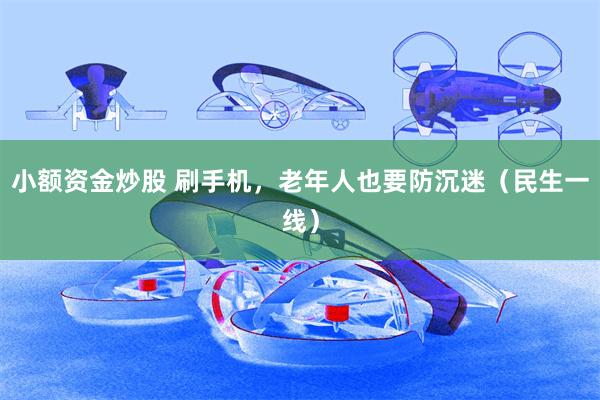 小额资金炒股 刷手机，老年人也要防沉迷（民生一线）