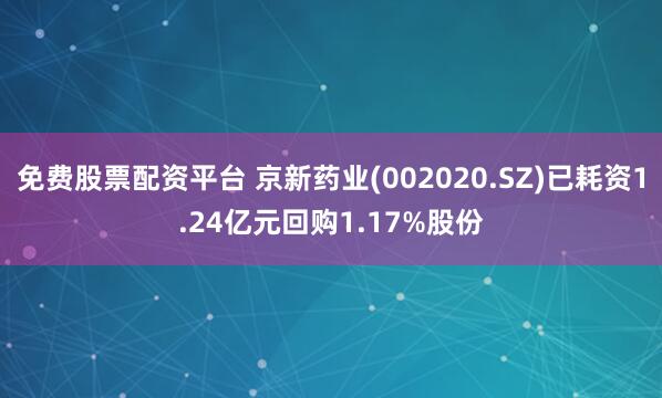 免费股票配资平台 京新药业(002020.SZ)已耗资1.24亿元回购1.17%股份