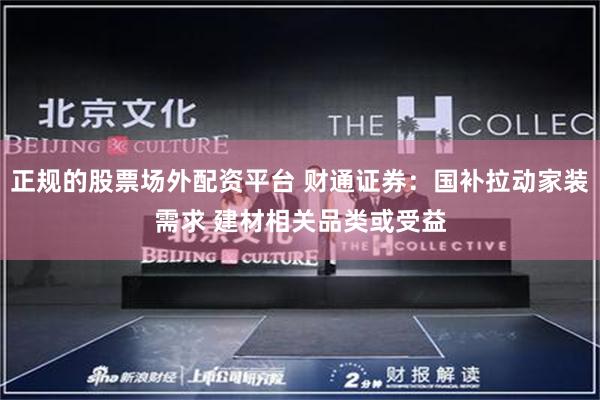 正规的股票场外配资平台 财通证券：国补拉动家装需求 建材相关品类或受益