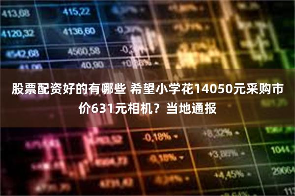 股票配资好的有哪些 希望小学花14050元采购市价631元相机？当地通报
