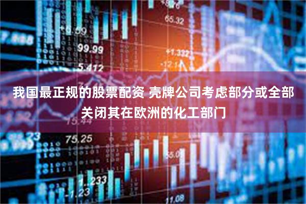 我国最正规的股票配资 壳牌公司考虑部分或全部关闭其在欧洲的化工部门