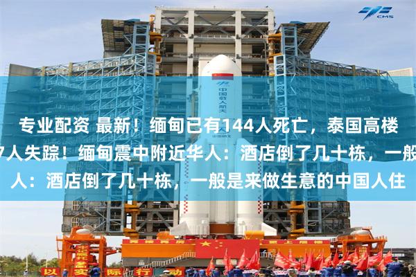 专业配资 最新！缅甸已有144人死亡，泰国高楼倒塌已致5人死亡、117人失踪！缅甸震中附近华人：酒店倒了几十栋，一般是来做生意的中国人住