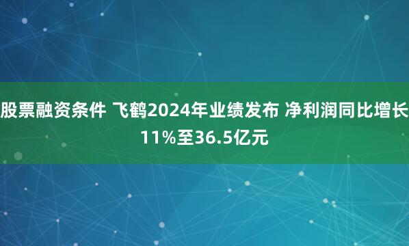 股票融资条件 飞鹤2024年业绩发布 净利润同比增长11%至36.5亿元