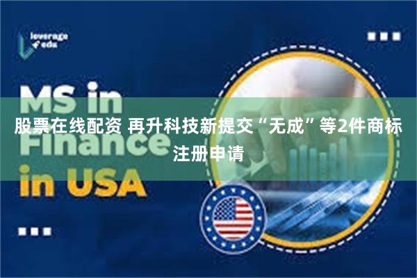 股票在线配资 再升科技新提交“无成”等2件商标注册申请
