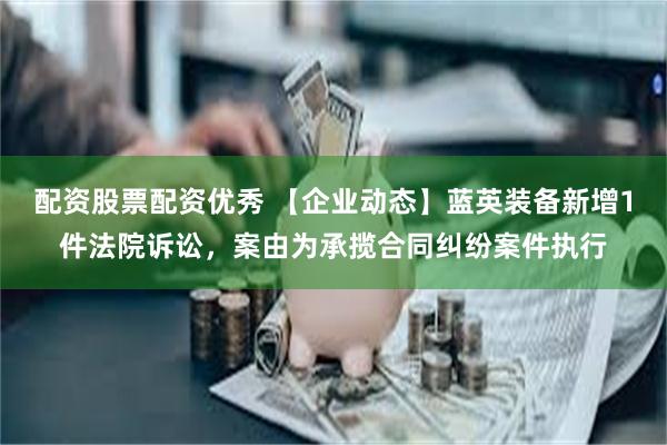 配资股票配资优秀 【企业动态】蓝英装备新增1件法院诉讼，案由为承揽合同纠纷案件执行