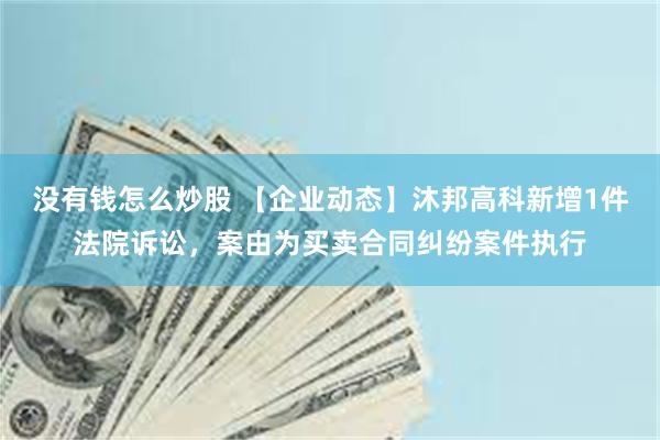 没有钱怎么炒股 【企业动态】沐邦高科新增1件法院诉讼，案由为买卖合同纠纷案件执行