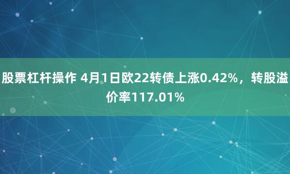 股票杠杆操作 4月1日欧22转债上涨0.42%，转股溢价率117.01%
