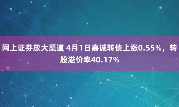 网上证劵放大渠道 4月1日嘉诚转债上涨0.55%，转股溢价率40.17%