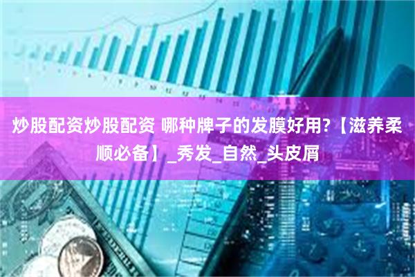 炒股配资炒股配资 哪种牌子的发膜好用?【滋养柔顺必备】_秀发_自然_头皮屑