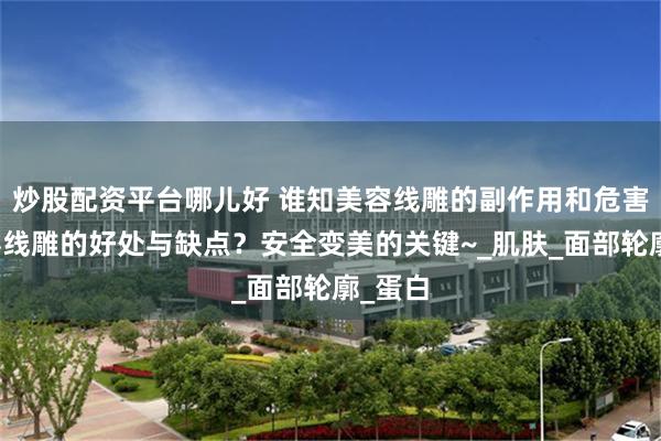 炒股配资平台哪儿好 谁知美容线雕的副作用和危害？美容线雕的好处与缺点？安全变美的关键~_肌肤_面部轮廓_蛋白