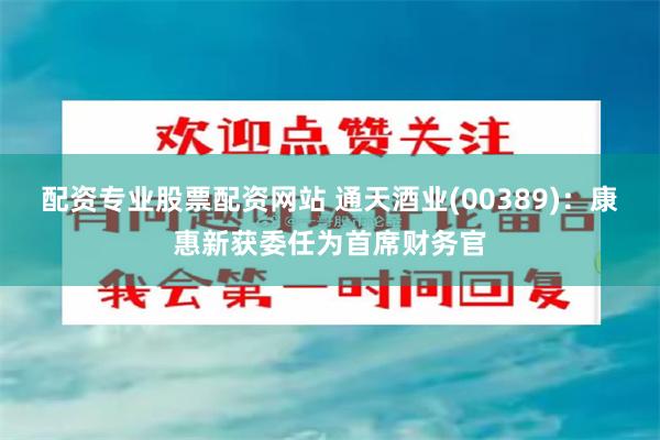 配资专业股票配资网站 通天酒业(00389)：康惠新获委任为首席财务官