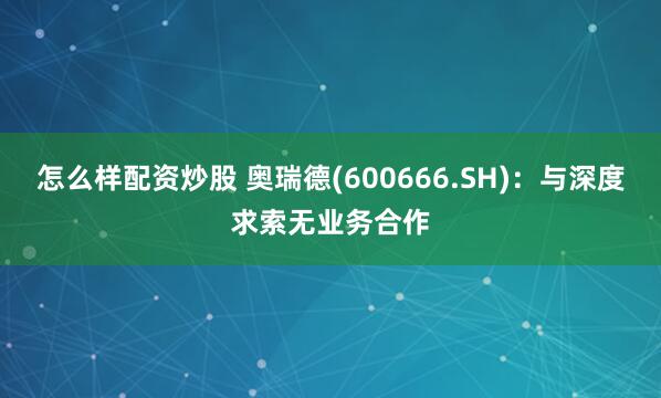 怎么样配资炒股 奥瑞德(600666.SH)：与深度求索无业务合作