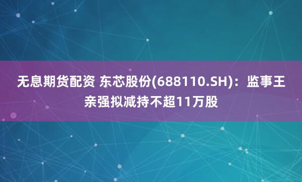 无息期货配资 东芯股份(688110.SH)：监事王亲强拟减持不超11万股