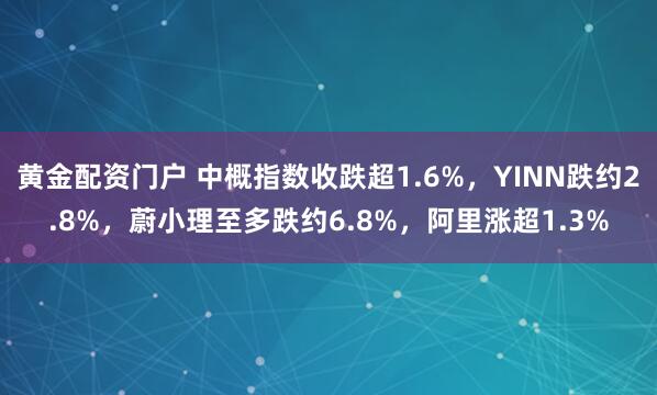 黄金配资门户 中概指数收跌超1.6%，YINN跌约2.8%，蔚小理至多跌约6.8%，阿里涨超1.3%