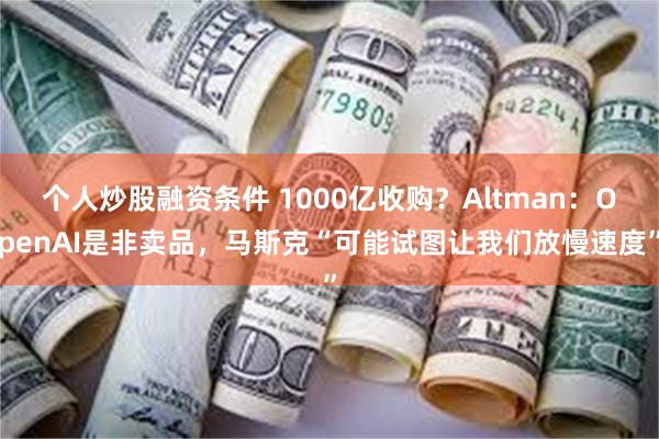 个人炒股融资条件 1000亿收购？Altman：OpenAI是非卖品，马斯克“可能试图让我们放慢速度”