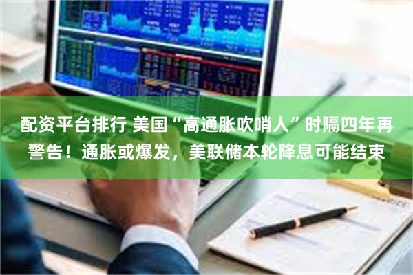 配资平台排行 美国“高通胀吹哨人”时隔四年再警告！通胀或爆发，美联储本轮降息可能结束