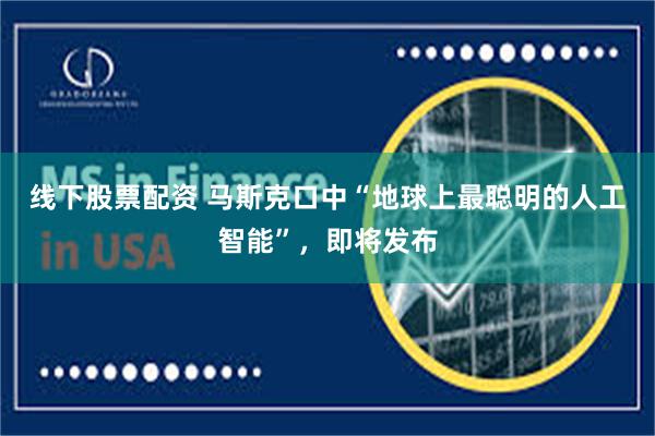 线下股票配资 马斯克口中“地球上最聪明的人工智能”，即将发布