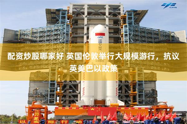 配资炒股哪家好 英国伦敦举行大规模游行，抗议英美巴以政策
