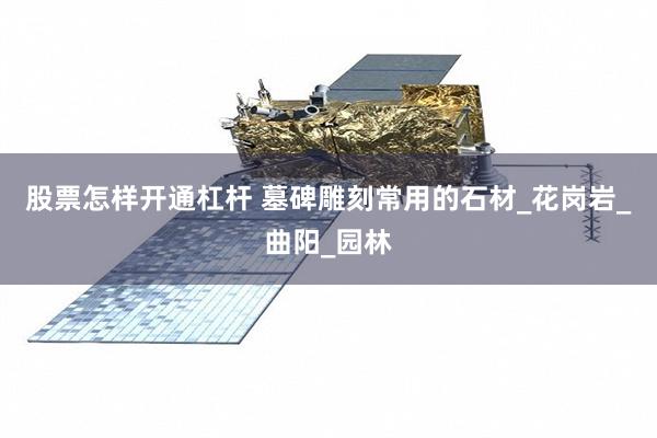 股票怎样开通杠杆 墓碑雕刻常用的石材_花岗岩_曲阳_园林