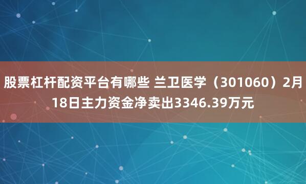 股票杠杆配资平台有哪些 兰卫医学（301060）2月18日主力资金净卖出3346.39万元