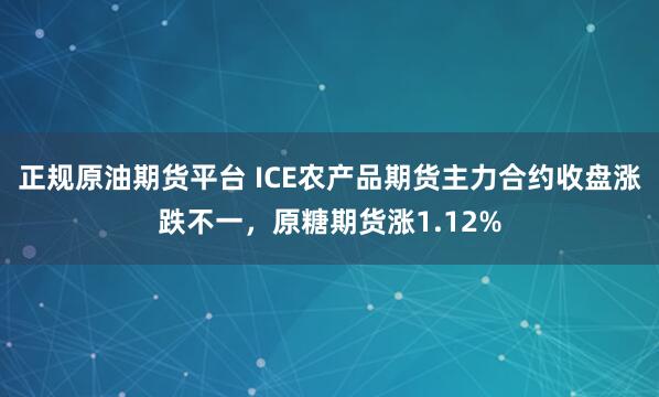 正规原油期货平台 ICE农产品期货主力合约收盘涨跌不一，原糖期货涨1.12%