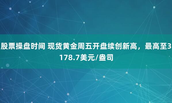 股票操盘时间 现货黄金周五开盘续创新高，最高至3178.7美元/盎司