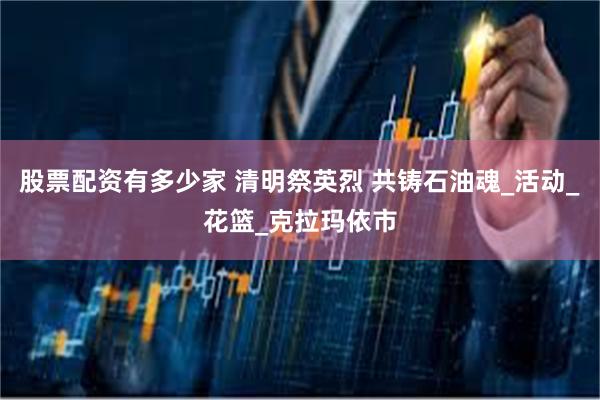 股票配资有多少家 清明祭英烈 共铸石油魂_活动_花篮_克拉玛依市