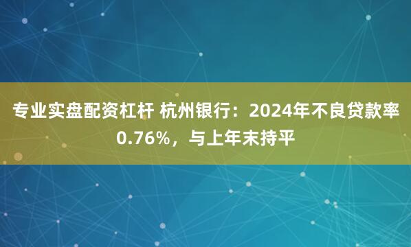 专业实盘配资杠杆 杭州银行：2024年不良贷款率0.76%，与上年末持平