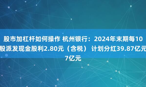 股市加杠杆如何操作 杭州银行：2024年末期每10股派发现金股利2.80元（含税） 计划分红39.87亿元