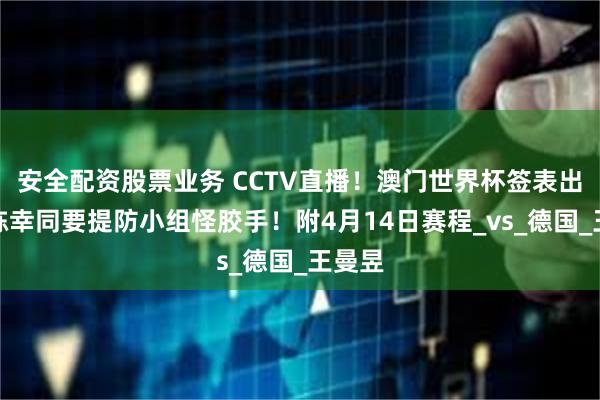 安全配资股票业务 CCTV直播！澳门世界杯签表出炉：陈幸同要提防小组怪胶手！附4月14日赛程_vs_德国_王曼昱