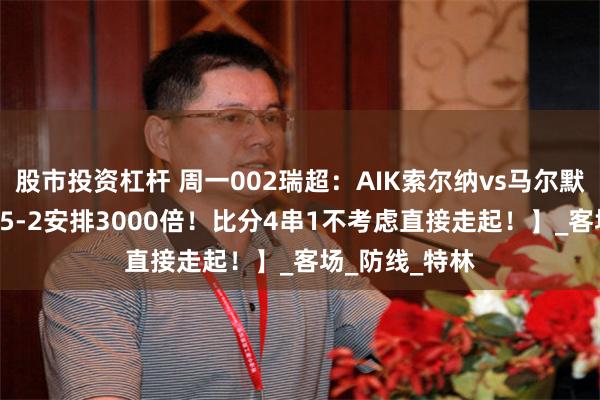 股市投资杠杆 周一002瑞超：AIK索尔纳vs马尔默！【4-2搭配5-2安排3000倍！比分4串1不考虑直接走起！】_客场_防线_特林