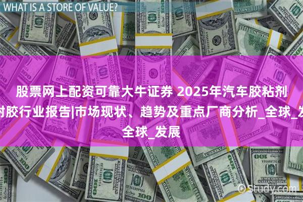 股票网上配资可靠大牛证券 2025年汽车胶粘剂密封胶行业报告|市场现状、趋势及重点厂商分析_全球_发展