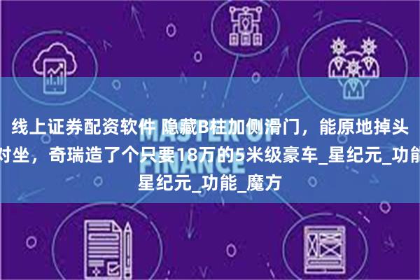 线上证券配资软件 隐藏B柱加侧滑门，能原地掉头/前后对坐，奇瑞造了个只要18万的5米级豪车_星纪元_功能_魔方