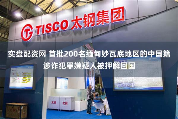 实盘配资网 首批200名缅甸妙瓦底地区的中国籍涉诈犯罪嫌疑人被押解回国