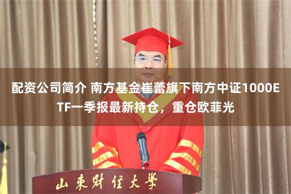 配资公司简介 南方基金崔蕾旗下南方中证1000ETF一季报最新持仓，重仓欧菲光