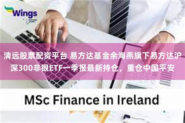 清远股票配资平台 易方达基金余海燕旗下易方达沪深300非银ETF一季报最新持仓，重仓中国平安