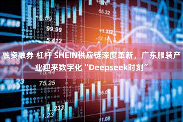 融资融券 杠杆 SHEIN供应链深度革新，广东服装产业迎来数字化“Deepseek时刻”