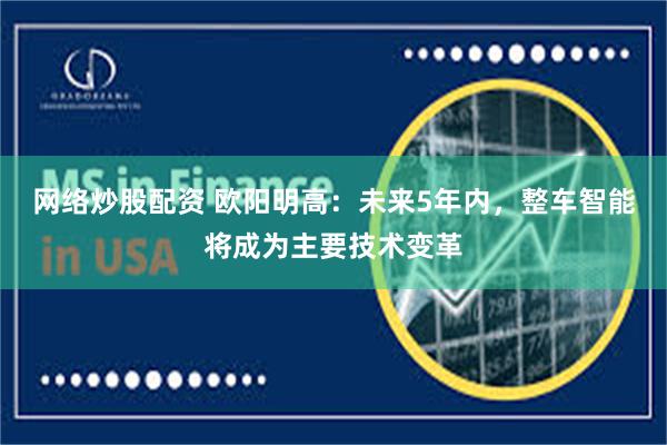 网络炒股配资 欧阳明高：未来5年内，整车智能将成为主要技术变革
