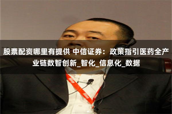 股票配资哪里有提供 中信证券：政策指引医药全产业链数智创新_智化_信息化_数据