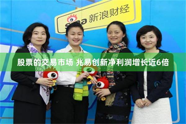股票的交易市场 兆易创新净利润增长近6倍
