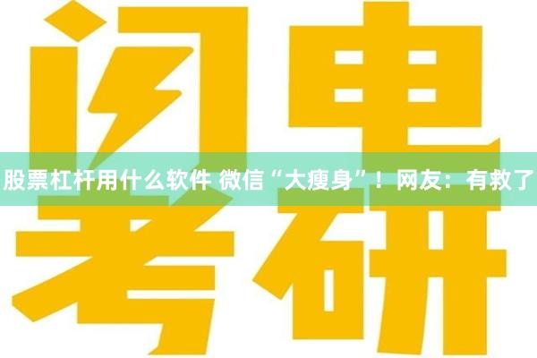 股票杠杆用什么软件 微信“大瘦身”！网友：有救了